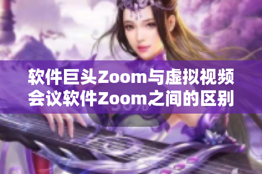 软件巨头Zoom与虚拟视频会议软件Zoom之间的区别