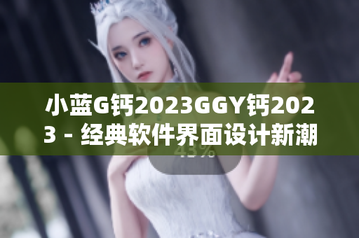 小蓝G钙2023GGY钙2023 - 经典软件界面设计新潮流2023