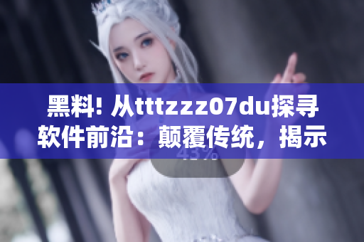 黑料! 从tttzzz07du探寻软件前沿：颠覆传统，揭示行业黑幕