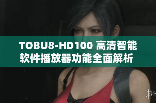 TOBU8-HD100 高清智能软件播放器功能全面解析  