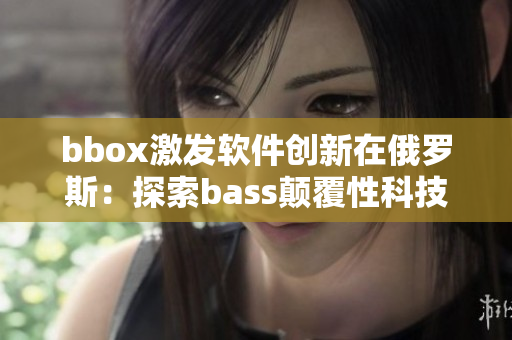 bbox激发软件创新在俄罗斯：探索bass颠覆性科技