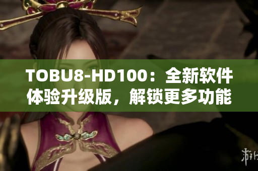 TOBU8-HD100：全新软件体验升级版，解锁更多功能