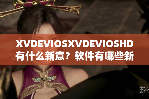 XVDEVIOSXVDEVIOSHD有什么新意？软件有哪些新特性？