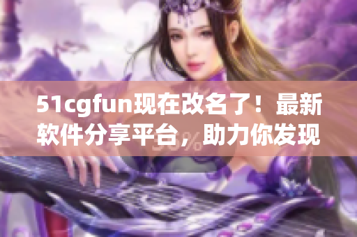 51cgfun现在改名了！最新软件分享平台，助力你发现更多有趣应用