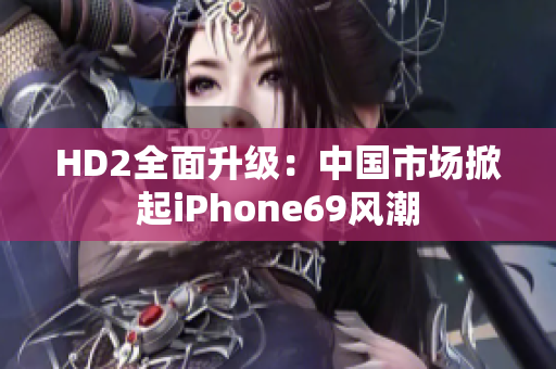 HD2全面升级：中国市场掀起iPhone69风潮