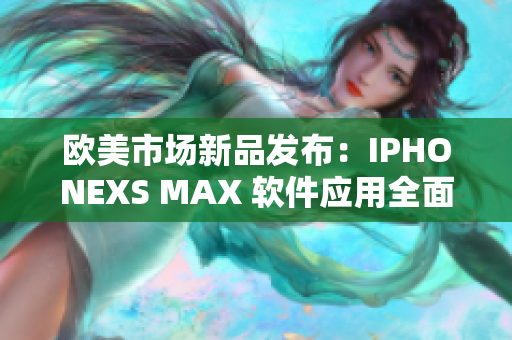 欧美市场新品发布：IPHONEXS MAX 软件应用全面解析