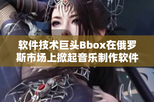 软件技术巨头Bbox在俄罗斯市场上掀起音乐制作软件Bass热潮