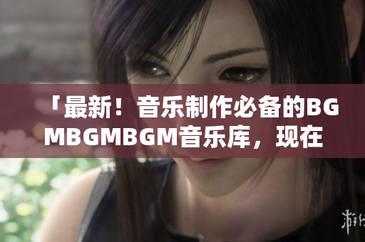 「最新！音乐制作必备的BGMBGMBGM音乐库，现在低至惊人价格！」