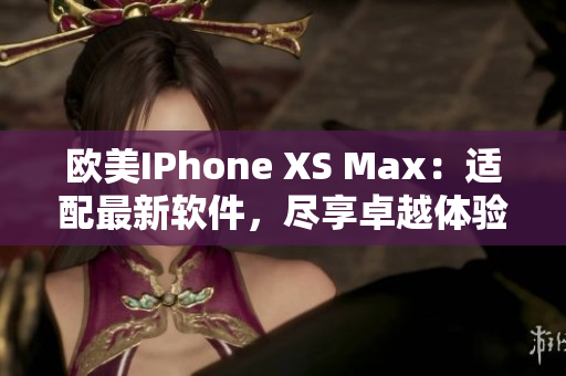 欧美IPhone XS Max：适配最新软件，尽享卓越体验