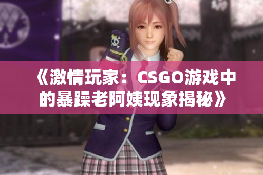 《激情玩家：CSGO游戏中的暴躁老阿姨现象揭秘》