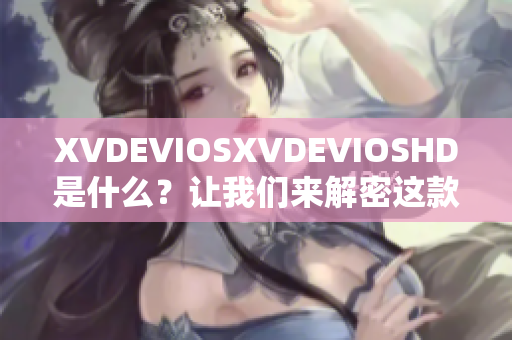 XVDEVIOSXVDEVIOSHD是什么？让我们来解密这款软件神秘面纱!