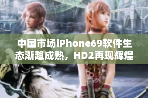 中国市场iPhone69软件生态渐趋成熟，HD2再现辉煌