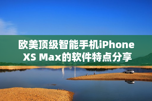 欧美顶级智能手机iPhone XS Max的软件特点分享