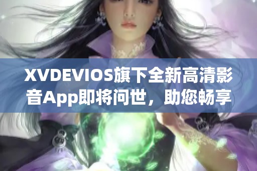 XVDEVIOS旗下全新高清影音App即将问世，助您畅享精彩软件视听体验