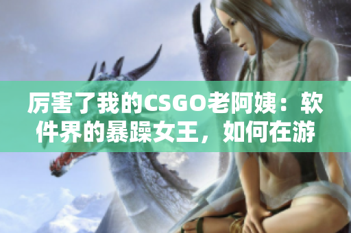 厉害了我的CSGO老阿姨：软件界的暴躁女王，如何在游戏中展现实力？