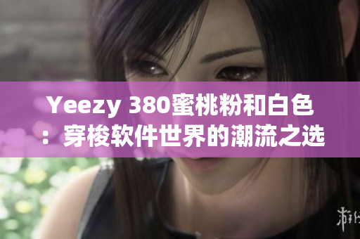 Yeezy 380蜜桃粉和白色：穿梭软件世界的潮流之选