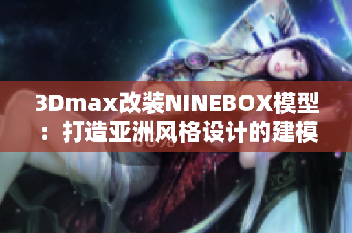 3Dmax改装NINEBOX模型：打造亚洲风格设计的建模利器