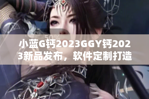 小蓝G钙2023GGY钙2023新品发布，软件定制打造掀起技术革命