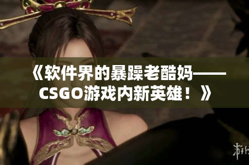 《软件界的暴躁老酷妈——CSGO游戏内新英雄！》