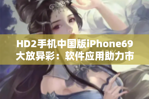 HD2手机中国版iPhone69大放异彩：软件应用助力市场崛起