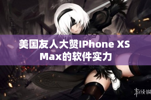 美国友人大赞IPhone XS Max的软件实力