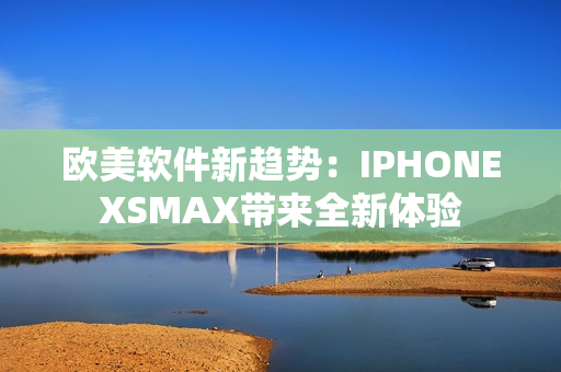 欧美软件新趋势：IPHONEXSMAX带来全新体验