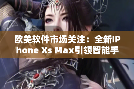 欧美软件市场关注：全新IPhone Xs Max引领智能手机潮流