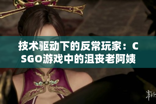 技术驱动下的反常玩家：CSGO游戏中的沮丧老阿姨