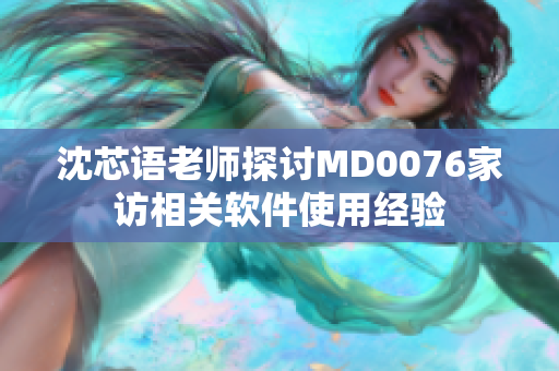 沈芯语老师探讨MD0076家访相关软件使用经验