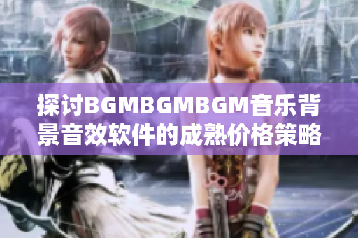 探讨BGMBGMBGM音乐背景音效软件的成熟价格策略