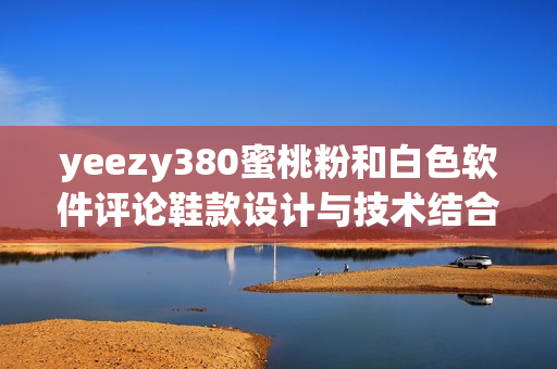 yeezy380蜜桃粉和白色软件评论鞋款设计与技术结合完美