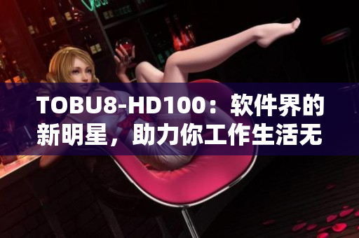 TOBU8-HD100：软件界的新明星，助力你工作生活无忧