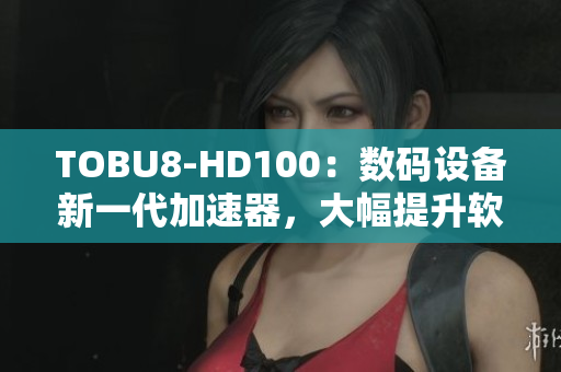 TOBU8-HD100：数码设备新一代加速器，大幅提升软件运行效率