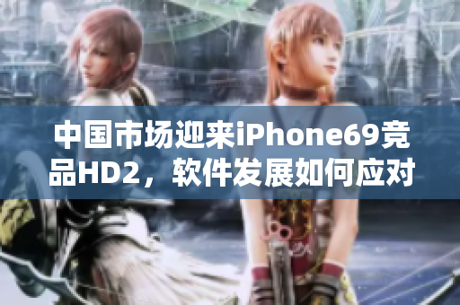 中国市场迎来iPhone69竞品HD2，软件发展如何应对？