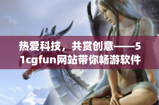 热爱科技，共赏创意——51cgfun网站带你畅游软件世界