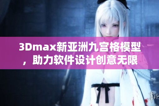 3Dmax新亚洲九宫格模型，助力软件设计创意无限