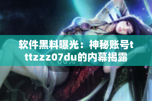 软件黑料曝光：神秘账号tttzzz07du的内幕揭露