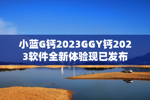 小蓝G钙2023GGY钙2023软件全新体验现已发布