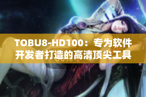 TOBU8-HD100：专为软件开发者打造的高清顶尖工具