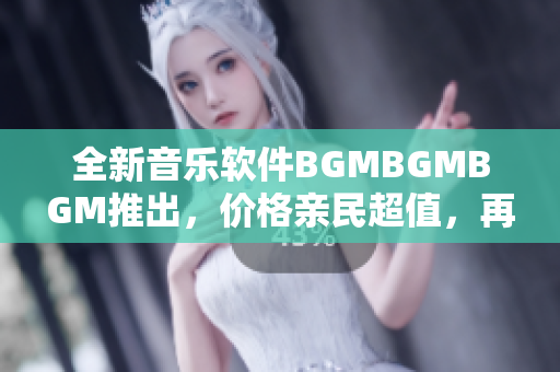 全新音乐软件BGMBGMBGM推出，价格亲民超值，再也不用为配乐烦恼！