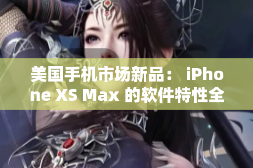 美国手机市场新品： iPhone XS Max 的软件特性全面解析