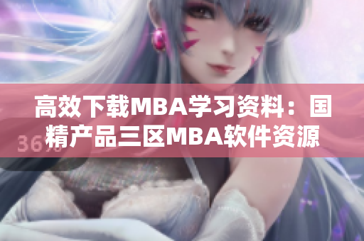 高效下载MBA学习资料：国精产品三区MBA软件资源免费获取