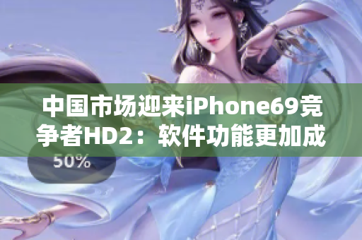 中国市场迎来iPhone69竞争者HD2：软件功能更加成熟