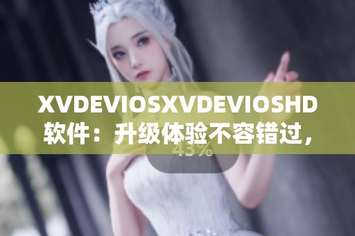 XVDEVIOSXVDEVIOSHD软件：升级体验不容错过，趣味与实用并存