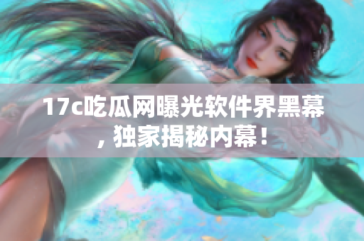 17c吃瓜网曝光软件界黑幕, 独家揭秘内幕！