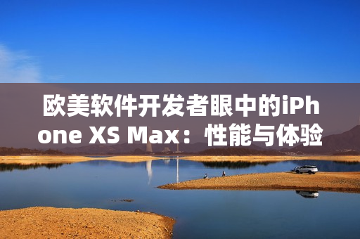 欧美软件开发者眼中的iPhone XS Max：性能与体验如何？