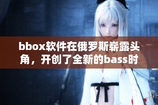 bbox软件在俄罗斯崭露头角，开创了全新的bass时代