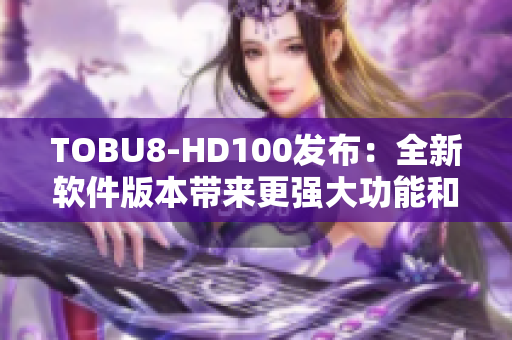 TOBU8-HD100发布：全新软件版本带来更强大功能和优化体验