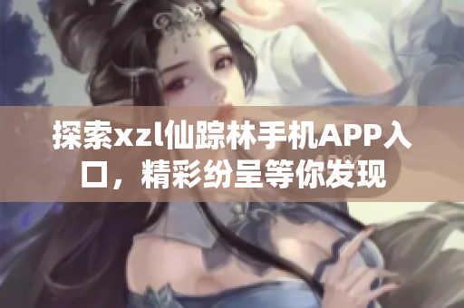 探索xzl仙踪林手机APP入口，精彩纷呈等你发现