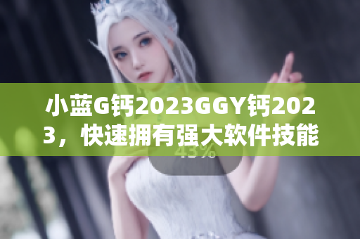 小蓝G钙2023GGY钙2023，快速拥有强大软件技能